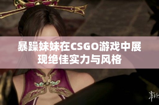 暴躁妹妹在CSGO游戏中展现绝佳实力与风格