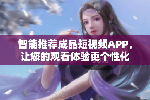 智能推荐成品短视频APP，让您的观看体验更个性化