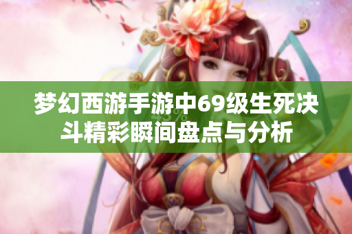 梦幻西游手游中69级生死决斗精彩瞬间盘点与分析
