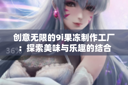 创意无限的9i果冻制作工厂：探索美味与乐趣的结合