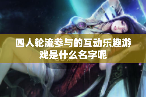 四人轮流参与的互动乐趣游戏是什么名字呢