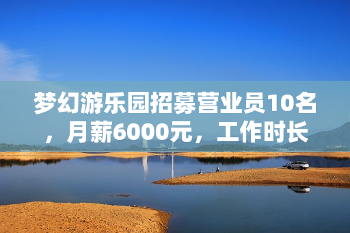 梦幻游乐园招募营业员10名，月薪6000元，工作时长8小时