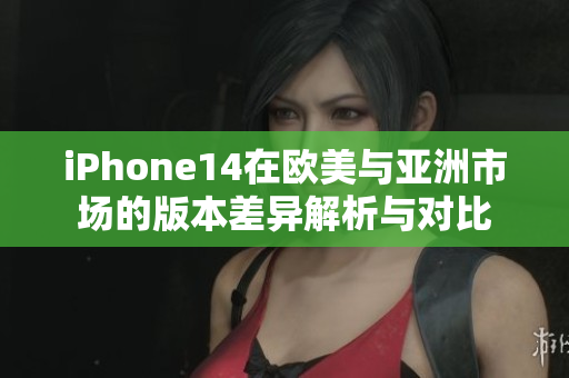 iPhone14在欧美与亚洲市场的版本差异解析与对比