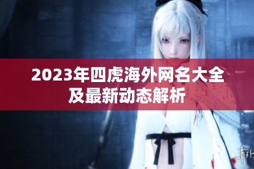 2023年四虎海外网名大全及最新动态解析