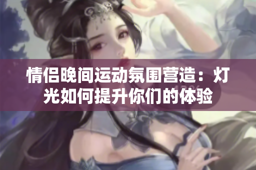 情侣晚间运动氛围营造：灯光如何提升你们的体验
