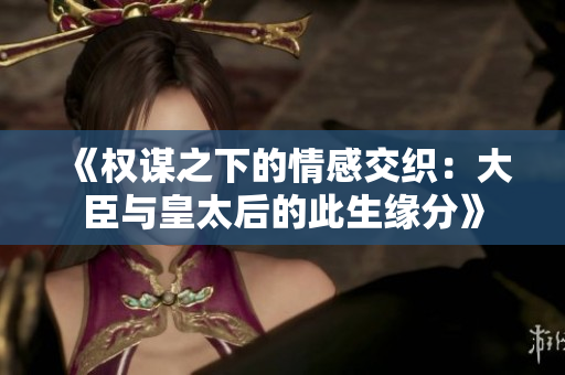《权谋之下的情感交织：大臣与皇太后的此生缘分》