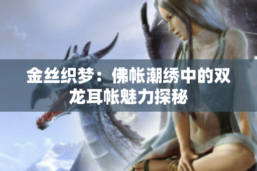 金丝织梦：佛帐潮绣中的双龙耳帐魅力探秘