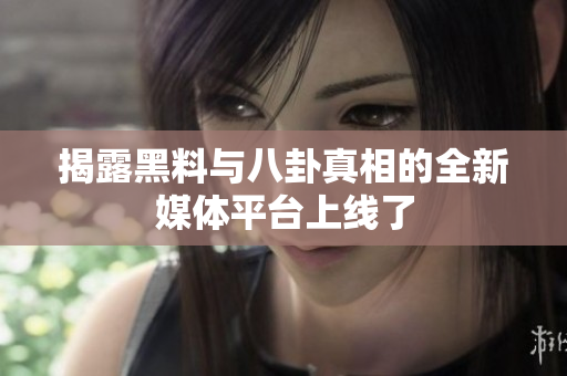 揭露黑料与八卦真相的全新媒体平台上线了