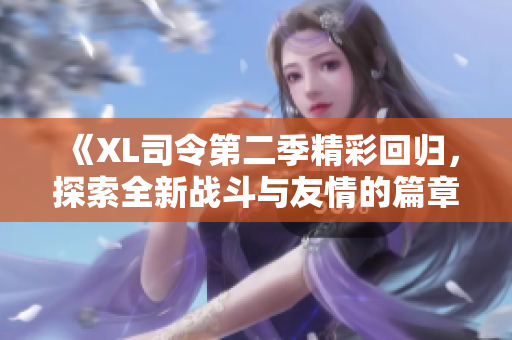 《XL司令第二季精彩回归，探索全新战斗与友情的篇章》