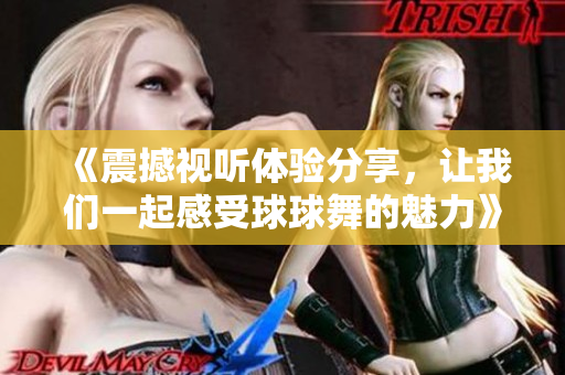 《震撼视听体验分享，让我们一起感受球球舞的魅力》