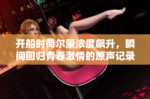 开船时荷尔蒙浓度飙升，瞬间回归青春激情的原声记录