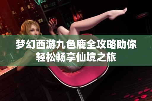 梦幻西游九色鹿全攻略助你轻松畅享仙境之旅
