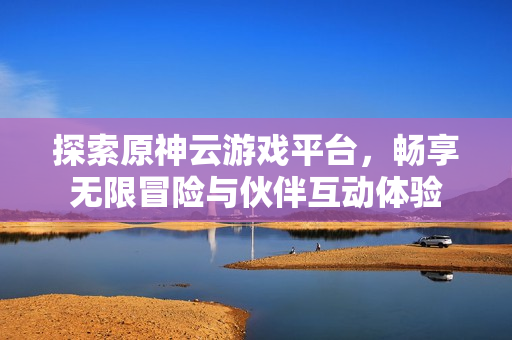 探索原神云游戏平台，畅享无限冒险与伙伴互动体验