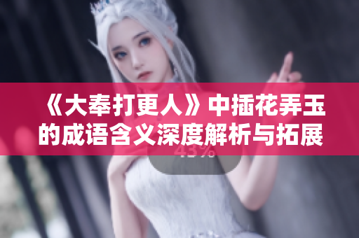 《大奉打更人》中插花弄玉的成语含义深度解析与拓展