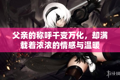 父亲的称呼千变万化，却满载着浓浓的情感与温暖