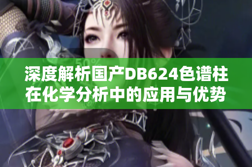 深度解析国产DB624色谱柱在化学分析中的应用与优势