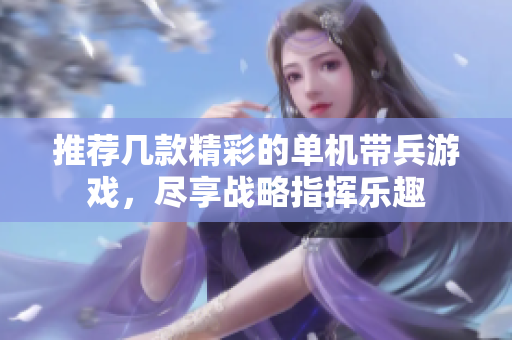 推荐几款精彩的单机带兵游戏，尽享战略指挥乐趣