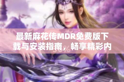 最新麻花传MDR免费版下载与安装指南，畅享精彩内容