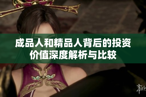 成品人和精品人背后的投资价值深度解析与比较