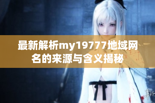 最新解析my19777地域网名的来源与含义揭秘