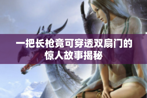 一把长枪竟可穿透双扇门的惊人故事揭秘