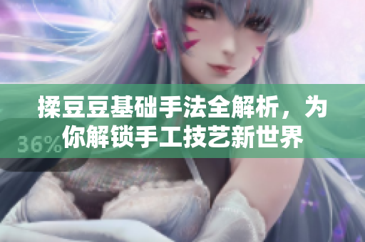 揉豆豆基础手法全解析，为你解锁手工技艺新世界