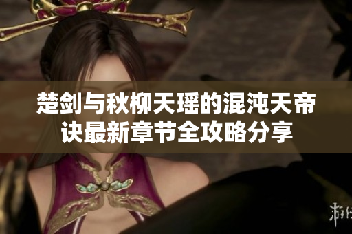 楚剑与秋柳天瑶的混沌天帝诀最新章节全攻略分享