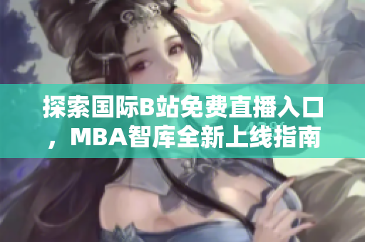 探索国际B站免费直播入口，MBA智库全新上线指南