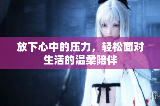 放下心中的压力，轻松面对生活的温柔陪伴