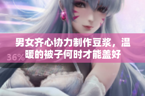 男女齐心协力制作豆浆，温暖的被子何时才能盖好