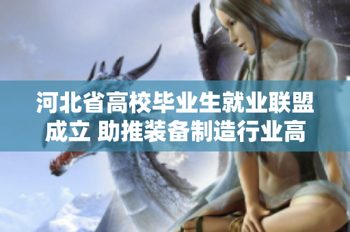 河北省高校毕业生就业联盟成立 助推装备制造行业高质量发展