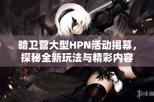 暗卫营大型HPN活动揭幕，探秘全新玩法与精彩内容