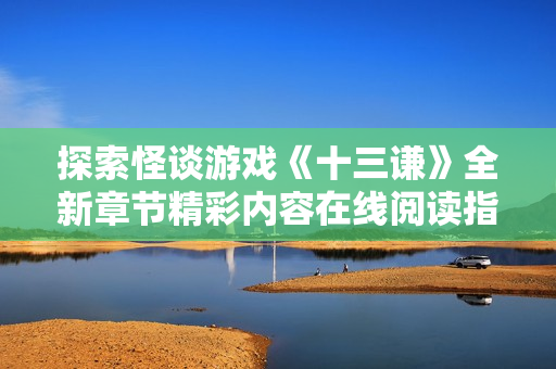 探索怪谈游戏《十三谦》全新章节精彩内容在线阅读指南