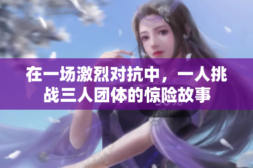 在一场激烈对抗中，一人挑战三人团体的惊险故事