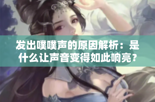 发出噗噗声的原因解析：是什么让声音变得如此响亮？
