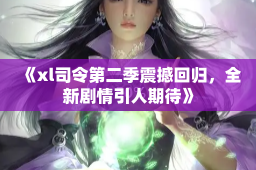 《xl司令第二季震撼回归，全新剧情引人期待》