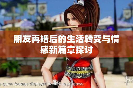 朋友再婚后的生活转变与情感新篇章探讨