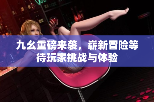 九幺重磅来袭，崭新冒险等待玩家挑战与体验