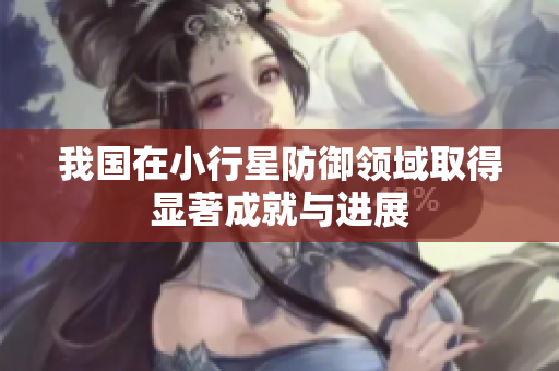 我国在小行星防御领域取得显著成就与进展