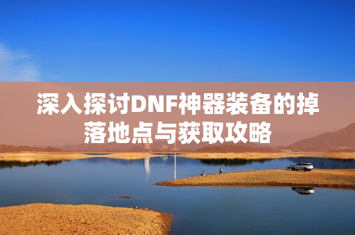深入探讨DNF神器装备的掉落地点与获取攻略
