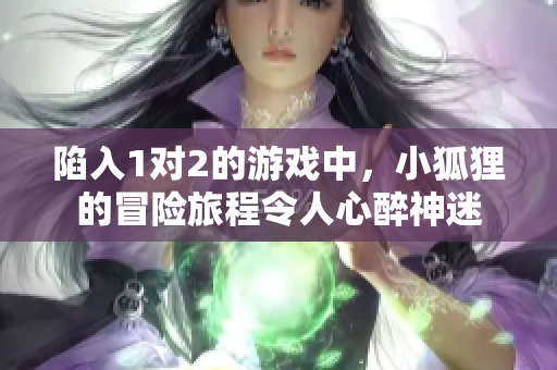 陷入1对2的游戏中，小狐狸的冒险旅程令人心醉神迷