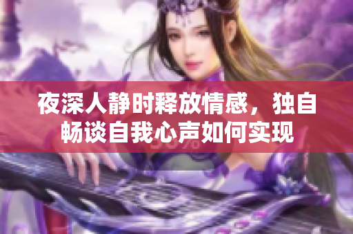 夜深人静时释放情感，独自畅谈自我心声如何实现