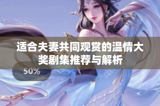 适合夫妻共同观赏的温情大奖剧集推荐与解析