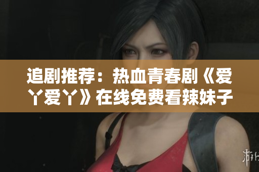 追剧推荐：热血青春剧《爱丫爱丫》在线免费看辣妹子剧情