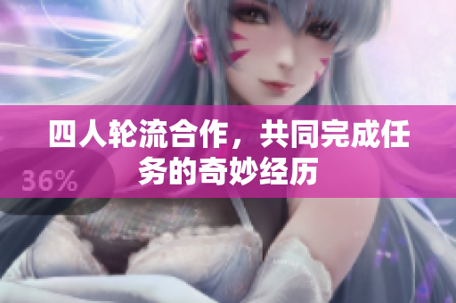 四人轮流合作，共同完成任务的奇妙经历