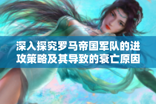 深入探究罗马帝国军队的进攻策略及其导致的衰亡原因