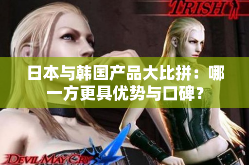 日本与韩国产品大比拼：哪一方更具优势与口碑？