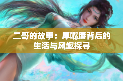 二哥的故事：厚嘴唇背后的生活与风趣探寻