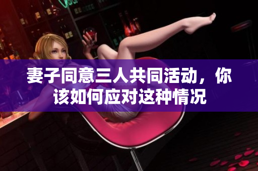 妻子同意三人共同活动，你该如何应对这种情况