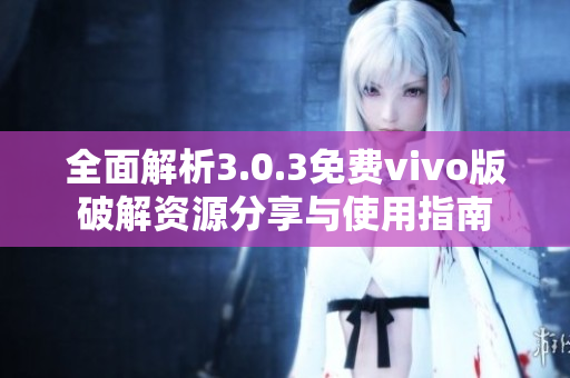 全面解析3.0.3免费vivo版破解资源分享与使用指南